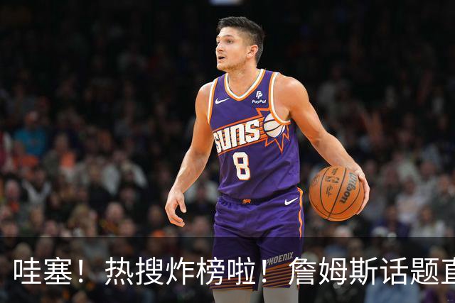 哇塞！热搜炸榜啦！詹姆斯话题直接燃爆全网！